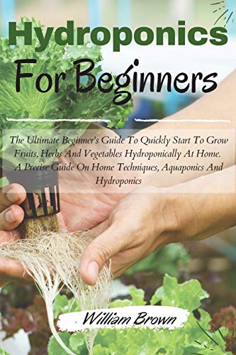 Imagen de archivo de Hydroponics for beginners: The Ultimate Beginner's Guide To Quickly Start To Grow Fruits, Herbs And Vegetables Hydroponically At Home. A Precise Guide . Aquaponics And Hydroponics. (2021 Edition) a la venta por Books Unplugged