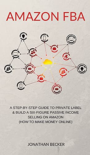 Stock image for Amazon FBA: A Step-By-Step Guide to Private Label & Build a Six-Figure Passive Income Selling on Amazon (how to make money online) (3) (Passive Income Ideas) for sale by WorldofBooks