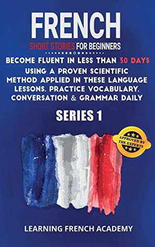 9781801475518: French Short Stories For Beginners: Become Fluent in Less Than 30 Days Using a Proven Scientific Method Applied in These Language Lessons. Practice ... (series 1) (Learning French with Stories)