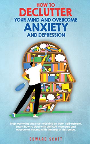 Imagen de archivo de How to Declutter your Mind and Overcome Anxiety and Depression: Stop worrying and start working on your self-esteem. Learn how to deal with difficult . overcome trauma with the help of this guide. a la venta por PlumCircle