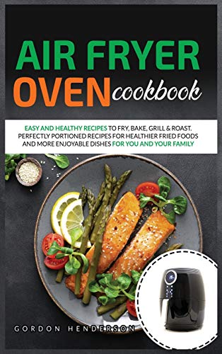 9781801574198: AIR FRYER OVEN COOKBOOK: EASY AND HEALTHY RECIPES TO FRY, BAKE, GRILL & ROAST. PERFECTLY PORTIONED RECIPES FOR HEALTHIER FRIED FOODS AND MORE ENJOYABLE DISHES FOR YOU AND YOUR FAMILY