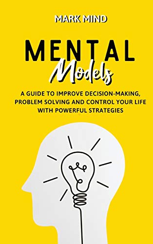 9781801579896: MENTAL MODELS: A GUIDE TO IMPROVE DECISION-MAKING ,PROBLEM SOLVING AND CONTROL YOUR LIFE WITH POWERFUL STRATEGIES