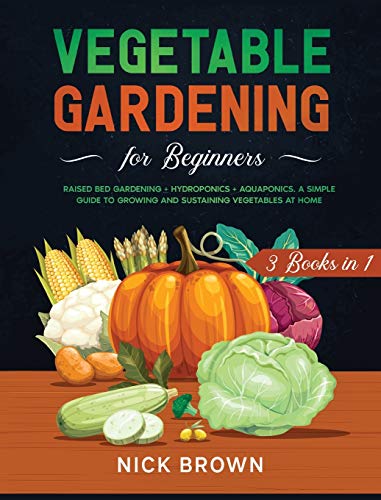 9781801580359: Vegetable Gardening for Beginners 3 Books in 1: Raised Bed Gardening + Hydroponics + Aquaponics. A Simple Guide to Growing and Sustaining Vegetables at Home