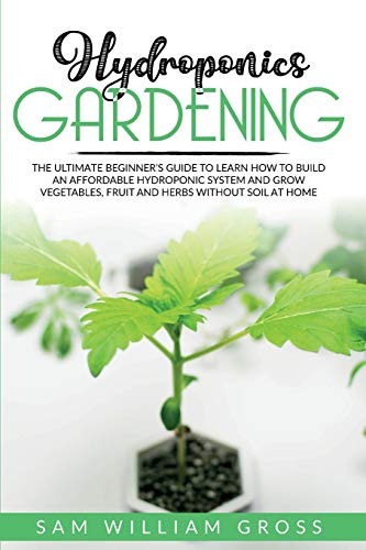 Beispielbild fr Hydroponics Gardening: The Ultimate Beginner's Guide to Learn How to Build an Affordable Hydroponic System and Grow Vegetables, Fruit and Herbs Without Soil at Home zum Verkauf von PlumCircle