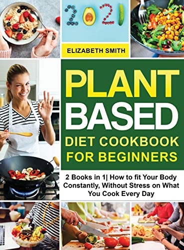 Stock image for Plant Based Diet Cookbook for Beginners: 2 Books in 1- How to fit Your Body Constantly, Without Stress on What You Cook Every Day (The Smiths Meal Plan Cookbook) for sale by Big River Books