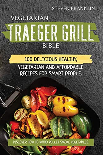 Stock image for Vegetarian Traeger Grill Bible: 100 Delicious Healthy, Vegetarian and Affordable Recipes for Smart People. Discover how to Wood Pellet Smoke Vegetables for sale by PlumCircle