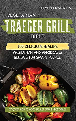 Stock image for Vegetarian Traeger Grill Bible: 100 Delicious Healthy, Vegetarian and Affordable Recipes for Smart People. Discover how to Wood Pellet Smoke Vegetables for sale by PlumCircle