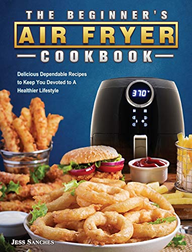 Imagen de archivo de The Beginners Air Fryer Cookbook: Delicious Dependable Recipes to Keep You Devoted to A Healthier Lifestyle a la venta por Big River Books