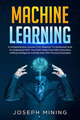 9781801686990: Machine Learning: A Comprehensive Journey From Beginner To Advanced Level To Understand WHY You MUST Keep Pace With Innovation, Artificial Intelligence And Big Data With Practical Examples