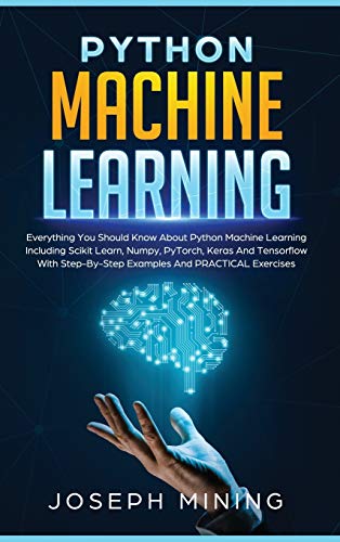 9781801687508: Python Machine Learning: Everything You Should Know About Python Machine Learning Including Scikit Learn, Numpy, PyTorch, Keras And Tensorflow With Step-By-Step Examples And PRACTICAL Exercises