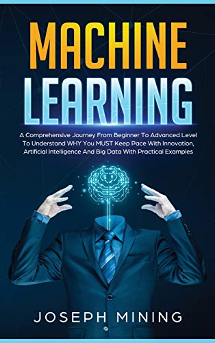 9781801687539: Machine Learning: A Comprehensive Journey From Beginner To Advanced Level To Understand WHY You MUST Keep Pace With Innovation, Artificial Intelligence And Big Data With Practical Examples