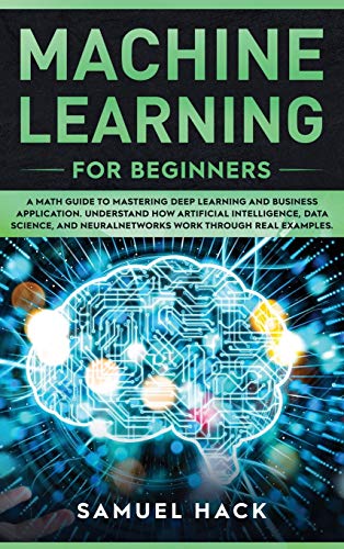 9781801728577: Machine Learning for Beginners: A Math Guide to Mastering Deep Learning and Business Application. Understand How Artificial Intelligence, Data Science, and Neural Networks Work Through Real Examples