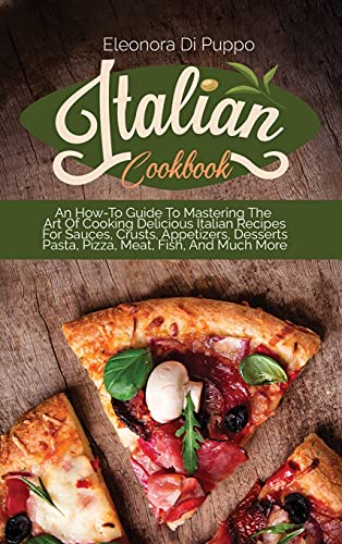 9781801770873: Italian Cookbook: An How-To Guide To Mastering The Art Of Cooking Delicious Italian Recipes For Sauces, Crusts, Appetizers, Desserts Pasta, Pizza, Meat, Fish, And Much More