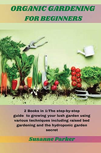 Imagen de archivo de ORGANIC GARDENING FOR BEGINNERS: 2 Books in 1:The step-by-step guide to growing your lush garden using various techniques including raised bed gardening and the hydroponic garden secret a la venta por Revaluation Books