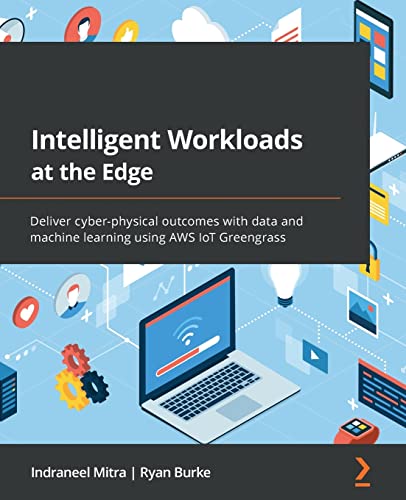 9781801811781: Intelligent Workloads at the Edge: Deliver cyber-physical outcomes with data and machine learning using AWS IoT Greengrass