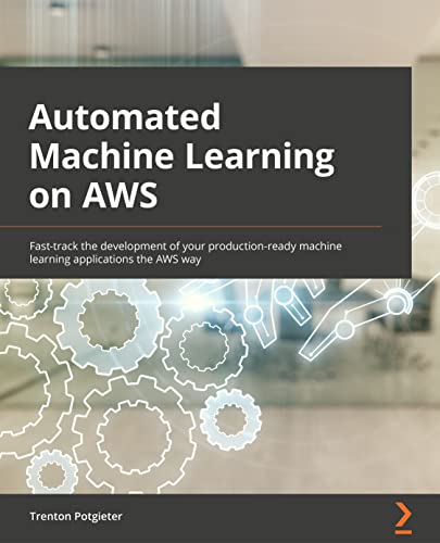 9781801811828: Automated Machine Learning on AWS: Fast-track the development of your production-ready machine learning applications the AWS way