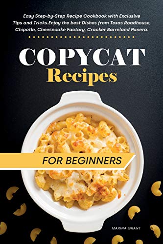 Stock image for Copycat Recipes for Beginners: Easy Step-by-Step Recipe Cookbook with Exclusive Tips and Tricks. Enjoy the best Dishes from Texas Roadhouse, Chipotle, Cheesecake Factory, Cracker Barrel and Panera. for sale by WorldofBooks