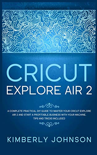 Stock image for Cricut Explore Air 2: A Complete Practical DIY Guide to Master your Cricut Explore Air 2 and Start a Profitable Business with your Machine. for sale by ThriftBooks-Atlanta