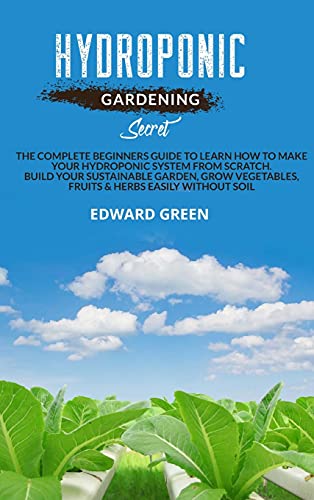 9781801911887: Hydroponic gardening secret: The complete beginners guide to learn how to make your hydroponic system from scratch. Build your sustainable garden, ... fruits & herbs easily without soil
