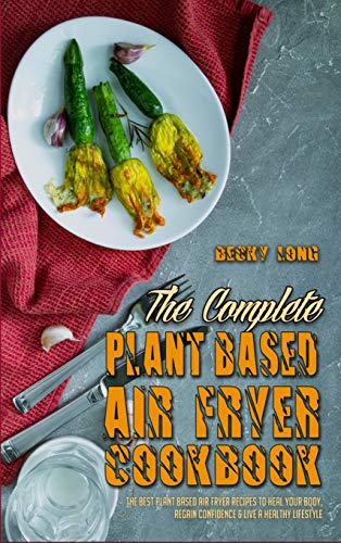 9781801948722: The Complete Plant Based Air Fryer Cookbook: The Best Plant Based Air Fryer Recipes To Heal Your Body, Regain Confidence & Live A Healthy Lifestyle