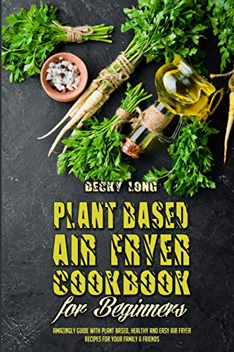 Stock image for Plant Based Air Fryer Cookbook For Beginners: Amazingly Guide With Plant Based, Healthy and Easy Air Fryer Recipes for Your Family & Friends for sale by ThriftBooks-Dallas