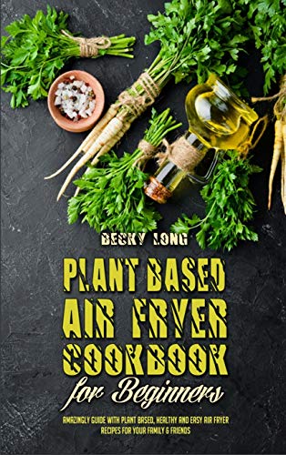 Stock image for Plant Based Air Fryer Cookbook For Beginners: Amazingly Guide With Plant Based, Healthy and Easy Air Fryer Recipes for Your Family & Friends for sale by Buchpark