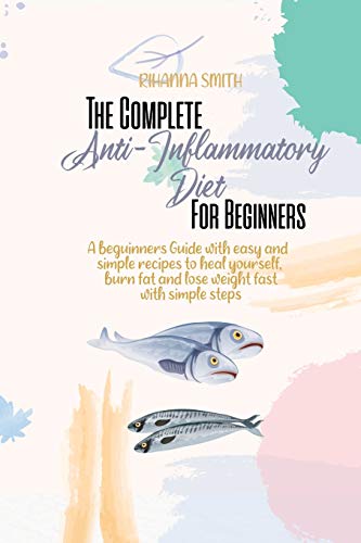 Imagen de archivo de The Complete Anti-Inflammatory Diet For Beginners: A beginners Guide with easy and simple recipes to heal yourself, burn fat and lose weight fast with simple steps a la venta por Half Price Books Inc.
