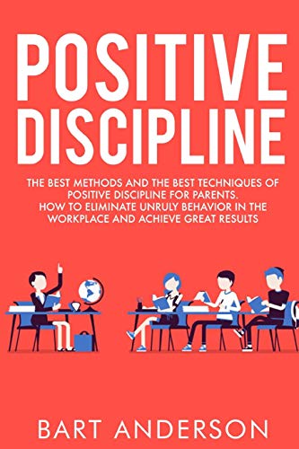 9781802167610: Positive Discipline: The Best Methods and the Best Techniques of Positive Discipline for Parents. How to Eliminate Unruly Behavior in the Workplace and Achieve Great Results