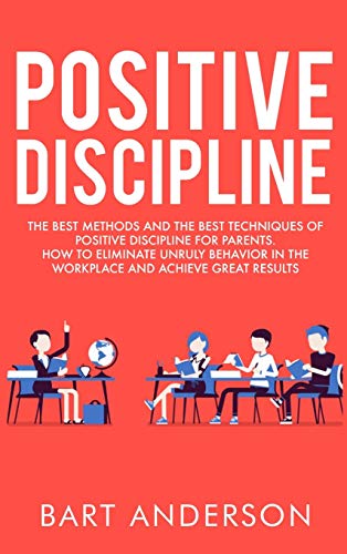 9781802167634: Positive Discipline: The Best Methods and the Best Techniques of Positive Discipline for Parents. How to Eliminate Unruly Behavior in the Workplace and Achieve Great Results