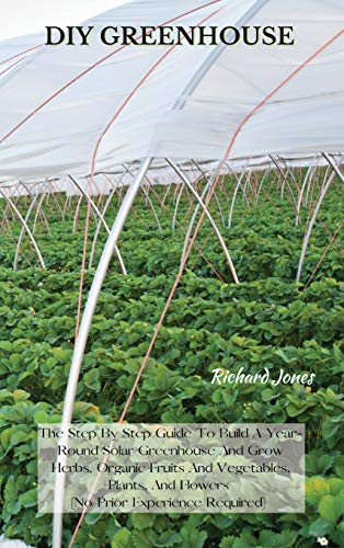 Beispielbild fr DIY Greenhouse: The Step By Step Guide To Build A Year-Round Solar Greenhouse And Grow Herbs, Organic Fruits And Vegetables, Plants, And Flowers [No Prior Experience Required] zum Verkauf von Lucky's Textbooks