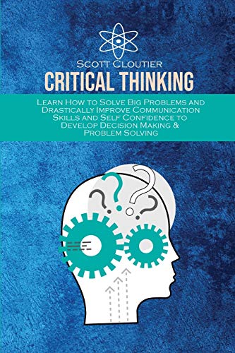 9781802290172: Critical Thinking: Learn How to Solve Big Problems and Drastically Improve Communication Skills and Self Confidence to Develop Decision Making & Problem Solving