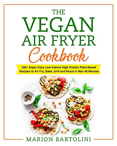 9781802347852: VEGAN AIR FRYER COOKBOOK: 100+ Super Easy Low-Calorie High Protein Plant-Based Recipes to Air Fry, Bake, Grill and Roast in Max 45 Minutes