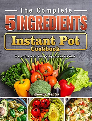 Stock image for The Complete 5-Ingredient Instant Pot Cookbook: Newest, Creative & Savory Recipes for Healthy Meals for sale by St Vincent de Paul of Lane County