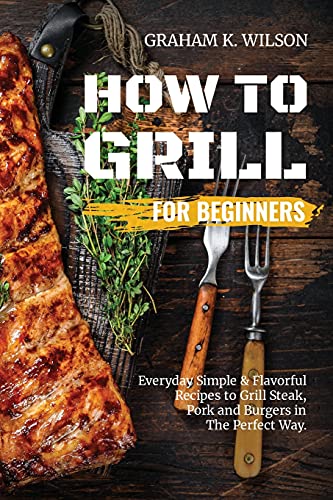 Stock image for How to Grill for Beginners: Everyday Simple and Flavorful Recipes to Grill Steak, Pork and Burgers in The Perfect Way. for sale by PlumCircle