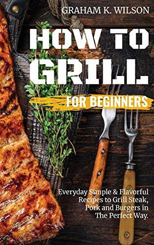 Imagen de archivo de How to Grill for Beginners: Everyday Simple and Flavorful Recipes to Grill Steak, Pork and Burgers in The Perfect Way. a la venta por PlumCircle