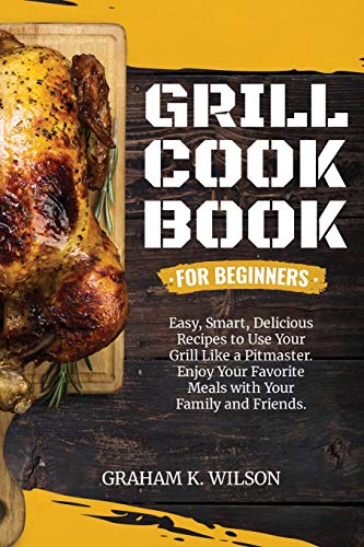 Imagen de archivo de Grill Cookbook for Beginners: Easy, Smart, Delicious Recipes to Use Your Grill Like a Pitmaster. Enjoy Your Favorite Meals with Your Family and Friends. a la venta por PlumCircle