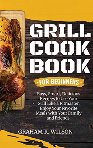 Imagen de archivo de Grill Cookbook for Beginners: Easy, Smart, Delicious Recipes to Use Your Grill Like a Pitmaster. Enjoy Your Favorite Meals with Your Family and Friends. a la venta por PlumCircle