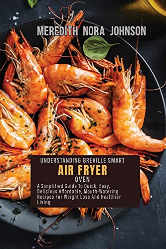 9781802518535: UNDERSTANDING BREVILLE SMART AIR FRYER OVEN: A Step-By-Step Guide To Original, Affordable, Easy, Crispy, And Healthy Air Fryer Oven Recipes For Smart People On A Budget