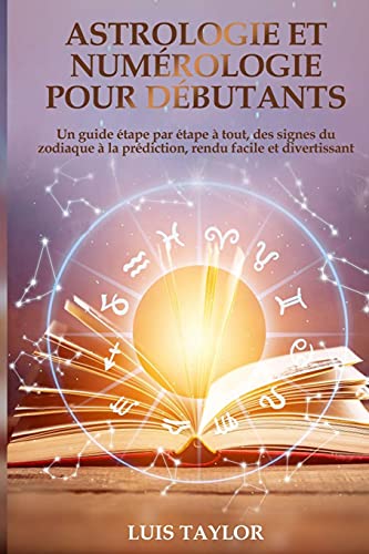 Imagen de archivo de Astrologie et Numrologie pour Dbutants: Un guide tape par tape  tout, des signes du zodiaque  la prdiction, rendu facile et divertissant ( FRENCH EDITION ) a la venta por Revaluation Books