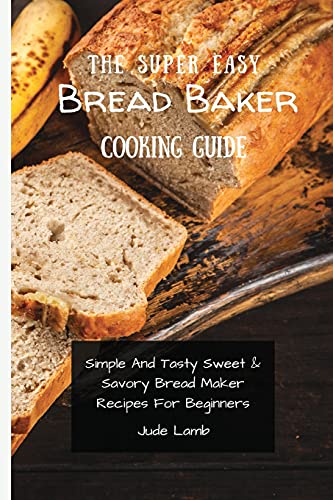 Stock image for The Super Easy Bread Baker Cooking Guide: Simple And Tasty Sweet Savory Bread Maker Recipes For Beginners for sale by Big River Books