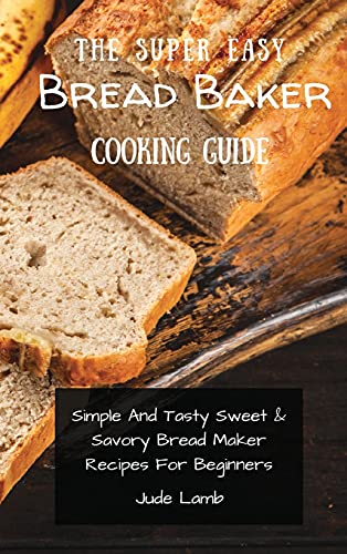 Stock image for The Super Easy Bread Baker Cooking Guide: Simple And Tasty Sweet Savory Bread Maker Recipes For Beginners for sale by Big River Books