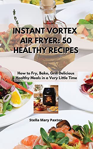 Imagen de archivo de Instant Vortex Air Fryer 50 Healthy Recipes: How to Fry, Bake, Grill Delicious, Healthy Meals in a Very Little Time. a la venta por GF Books, Inc.