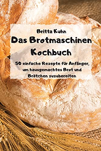 Beispielbild fr Das Brotmaschinen Kochbuch - 50 einfache Rezepte für Anfänger, um hausgemachtes Brot und Br tchen zuzubereiten - zum Verkauf von WorldofBooks