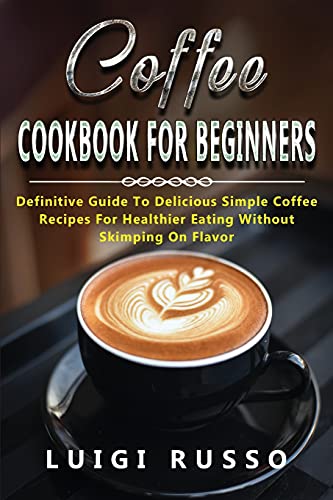 Beispielbild fr Coffee Cookbook for Beginners: Definitive Guide To Delicious Simple Coffee Recipes For Healthier Eating Without Skimping On Flavor (2) zum Verkauf von WorldofBooks