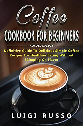 Imagen de archivo de Coffee Cookbook for Beginners: Definitive Guide To Delicious Simple Coffee Recipes For Healthier Eating Without Skimping On Flavor (2) a la venta por WorldofBooks
