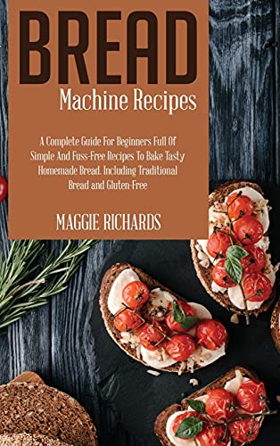 Stock image for Bread Machine Recipes: A Complete Guide For Beginners Full Of Simple And Fuss-Free Recipes To Bake Tasty Homemade Bread. Including Traditional Bread And Gluten-Free for sale by Bookmonger.Ltd