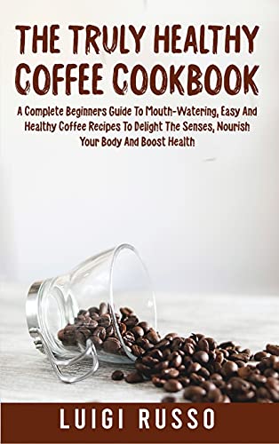 Imagen de archivo de The Truly Healthy Coffee Cookbook: A Complete Beginners Guide To Mouth-Watering, Easy And Healthy Coffee Recipes To Delight The Senses, Nourish Your B a la venta por ThriftBooks-Dallas