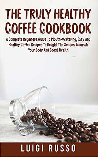 Stock image for The Truly Healthy Coffee Cookbook: A Complete Beginners Guide To Mouth-Watering, Easy And Healthy Coffee Recipes To Delight The Senses, Nourish Your B for sale by ThriftBooks-Dallas