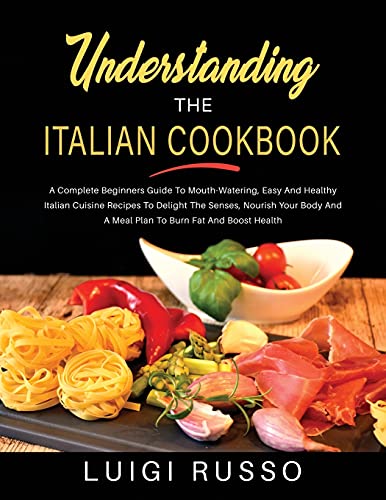 Imagen de archivo de Understanding The Italian Cookbook: A Complete Beginners Guide To Mouth-Watering, Easy And Healthy Italian Cuisine Recipes To Delight The Senses, . A Meal Plan To Burn Fat And Boost Health (3) a la venta por Reuseabook