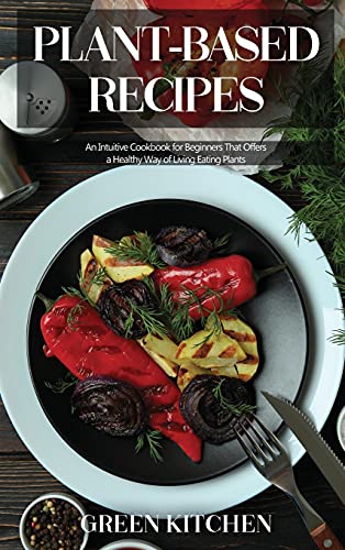 9781803121314: Plant-Based Recipes: An Intuitive Cookbook for Beginners That Offers a Healthy Way of Living Eating Plants